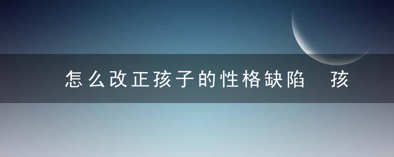 怎么改正孩子的性格缺陷 孩子性格缺陷如何补救